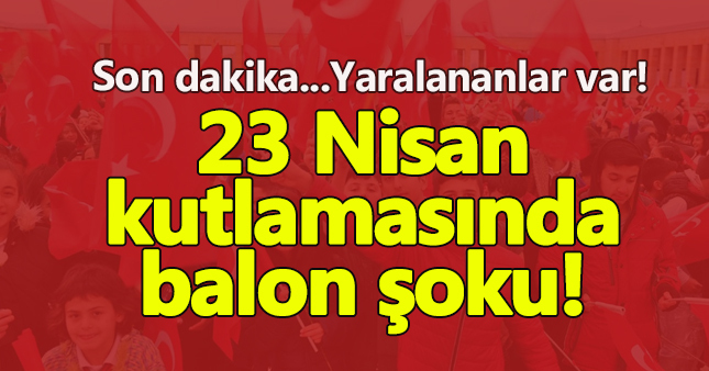 23 nisan kutlamasında gazlı balon patladı