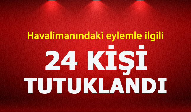 3. havalimanındaki eylemle ilgili 24 kişi tutuklandı