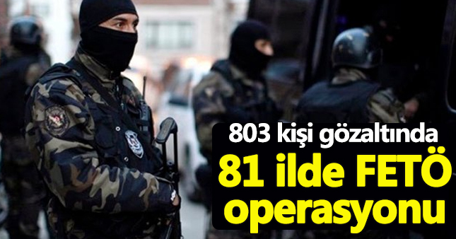 81 ilde büyük FETÖ operasyonu:803 kişi gözaltına alındı