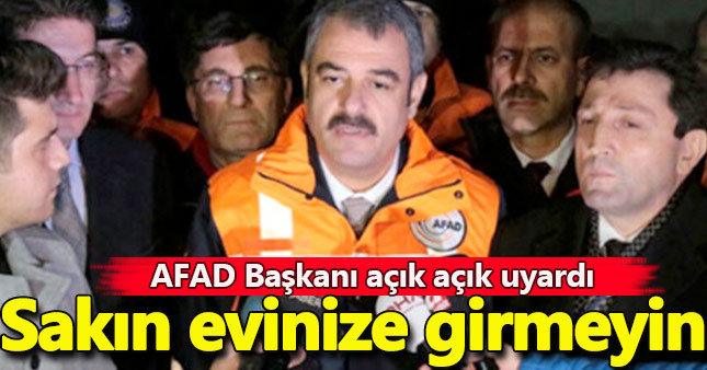 AFAD Başkanından korkutan uyarı! Asla evlere girmeyin
