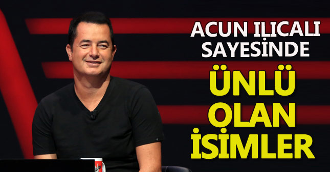 Acun Ilıcalı sayesinde ünlü olan isimler...