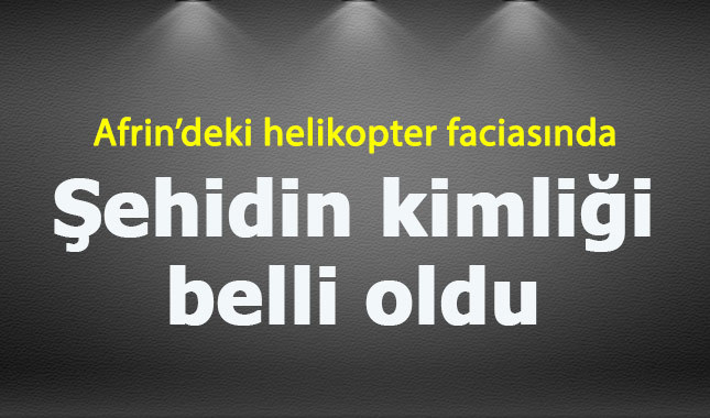Afrin'de düşen helikopterde şehit olan askerin kimliği belli oldu