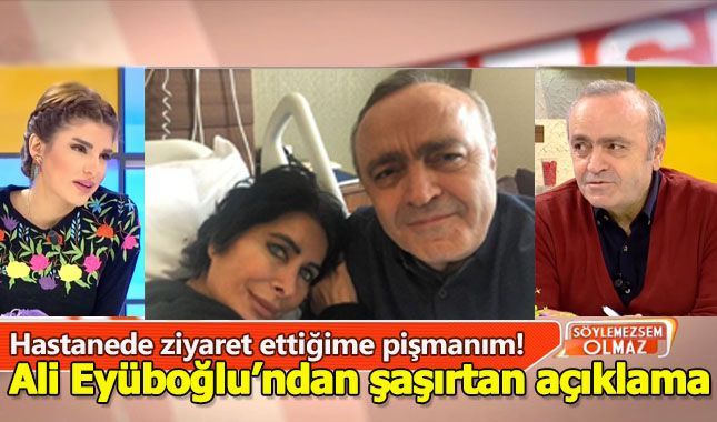 Ali Eyüboğlu: Nuray Hafiftaş'ı hastanede ziyaret ettiğime pişmanım!