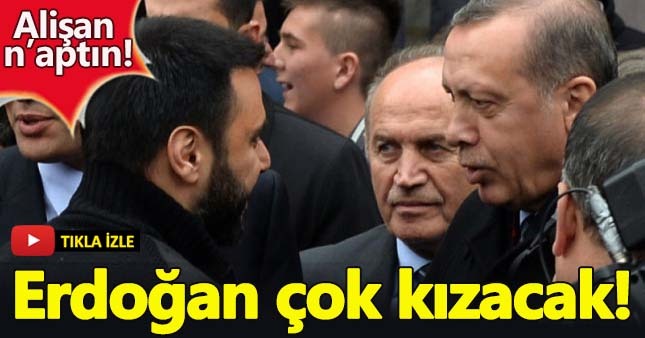 Alişan, Erdoğan'ı çok kızdıracak!