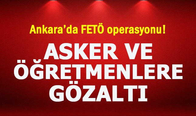 Ankara'da asker ve öğretmenlere FETÖ operasyonu