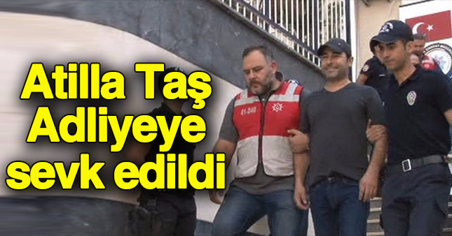 Atilla Taş adliyeye sevk edildi