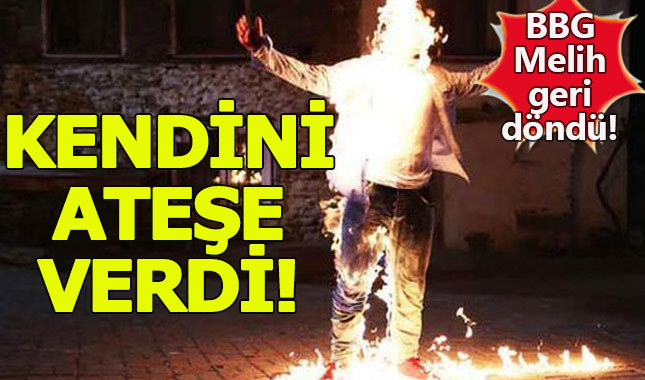 BBG Melih kendini gözünü kırpmadan yaktı