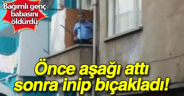 Babasını önce balkondan attı sonra aşağı inip bıçakladı