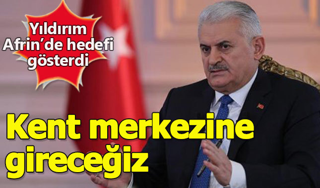 Başbakan Yıldırım: "Afrin kent merkezine girilecek"