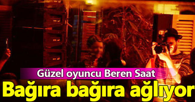 Beren Saat bağıra bağıra ağlıyor
