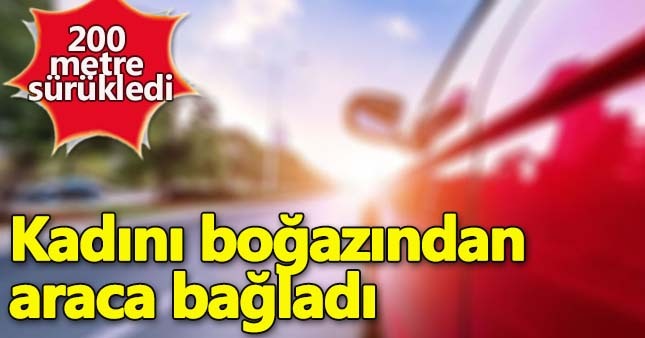 Boğazından araca bağladı 200 metre sürükledi