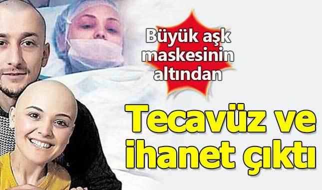 Büyük aşk kabusa döndü: Kanserli eşe şiddet, tecavüz, ihanet...