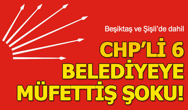 CHP'li 6 belediyeye müfettiş şoku!