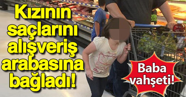 Cani baba kızının saçlarını alışveriş arabasına bağlayıp sürükledi!