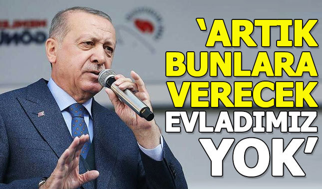 Cumhurbaşkanı Erdoğan: Artık bunlara verecek evladımız yok