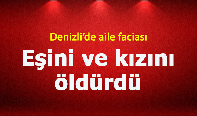 Denizli'de aile faciası eşini ve kızını öldürdü