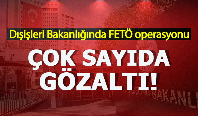 Dışişleri Bakanlığında FETÖ operasyonu