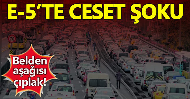 E-5'te belden aşağısı çıplak erkek cesedi!