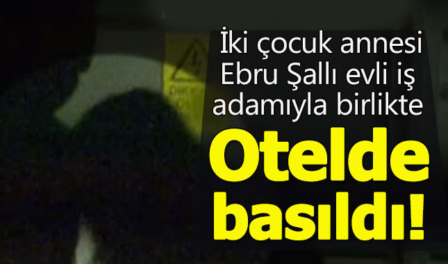 Ebru Şallı evli iş adamıyla otelde basıldı!