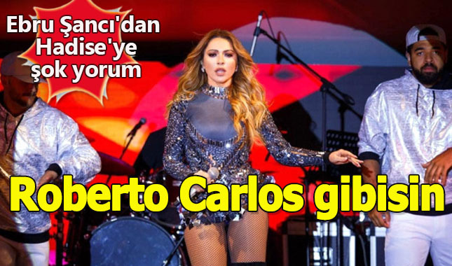 Ebru Şancı'dan Hadise'ye: Roberto Carlos gibisin
