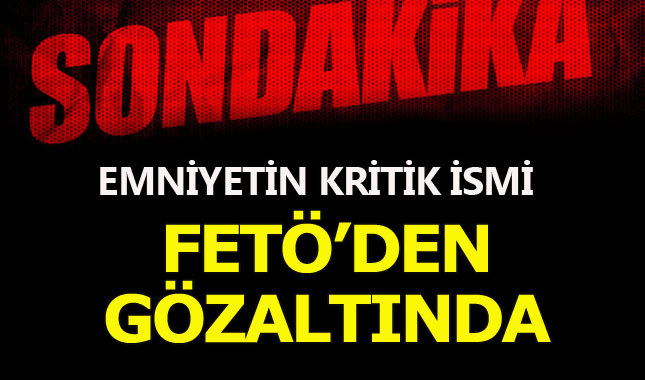 Emniyetin kritik ismi FETÖ'den gözaltına alındı