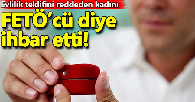 Evlilik teklifini reddeden kadını 'FETÖ'cü diye ihbar etti!
