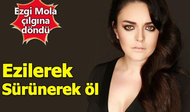 Ezgi Mola çileden çıktı: Ezilerek, sürünerek öl!