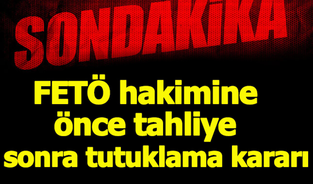 FETÖ hakimine önce tahliye sonra tutuklama kararı