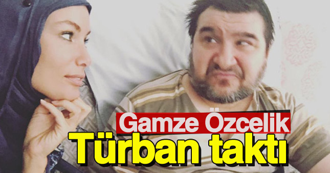 Gamze Özçelik neden türbanlı taktı