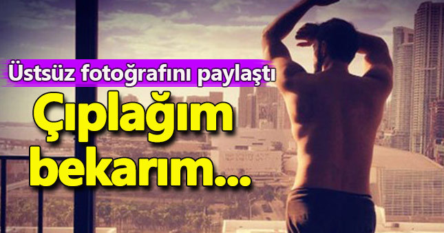 Gökhan Özen üstsüz fotoğrafını paylaştı