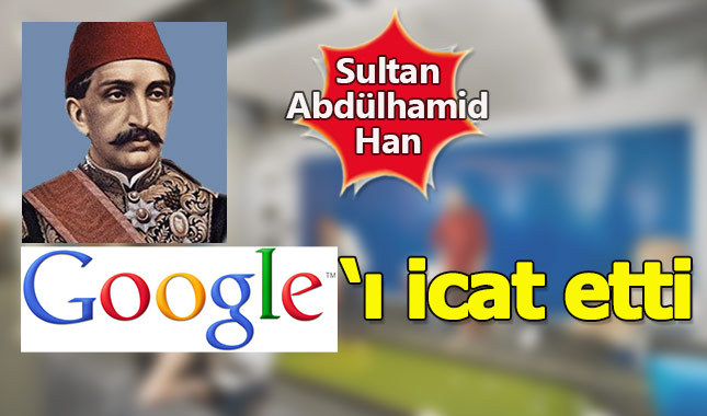 Google'ı Sultan Abdülhamid Han icat etti iddiası