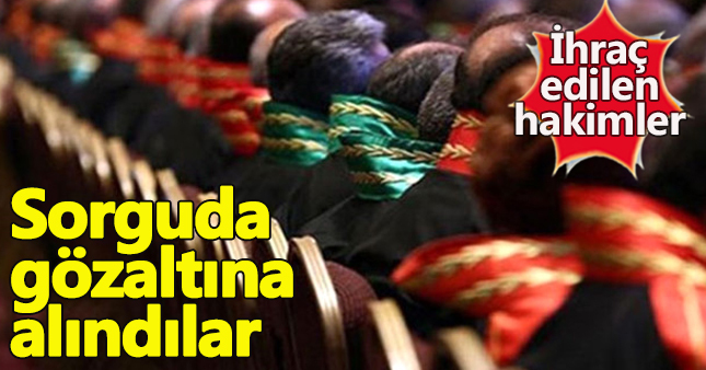 İhraç edilen hakimler sorguda gözaltına alındı