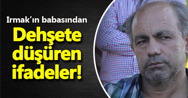 Irmak'ın babası Bilal Kupal'dan şok ifade