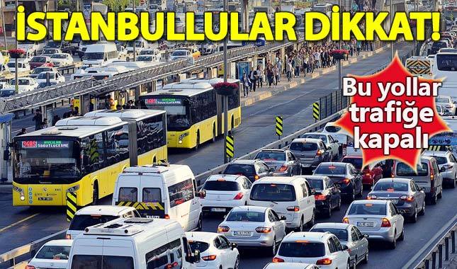 İstanbullular dikkat! Bu yollar trafiğe kapalı