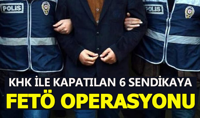 KHK ile kapatılan sendikalara FETÖ operasyonu!