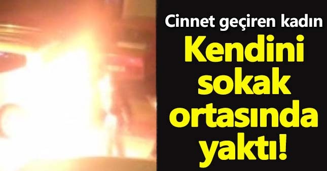 Kadın kendini ve yanındakileri sokakta yaktı!