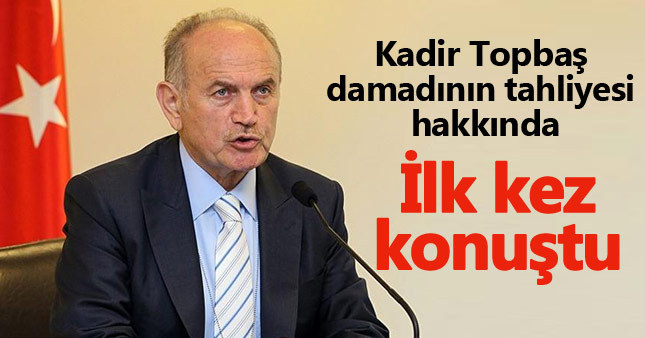 Kadir Topbaş'tan damadının tahliyesi hakkında açıklama