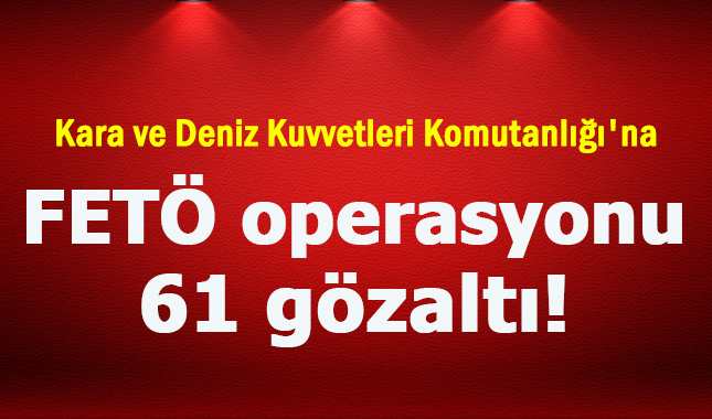 Kara ve Deniz Kuvvetleri Komutanlığı'nda 61 FETÖ gözaltısı