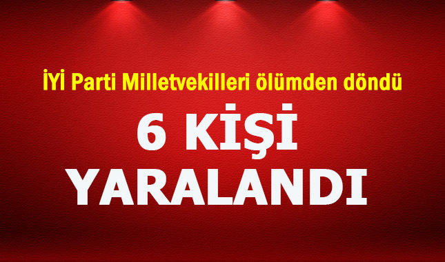 İYİ Parti Milletvekili adayları ölümden döndü: 6 kişi yaralandı