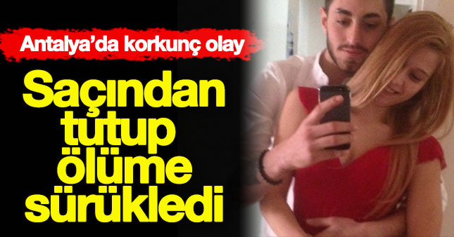 Kız arkadaşını saçından tutup ölüme sürükledi