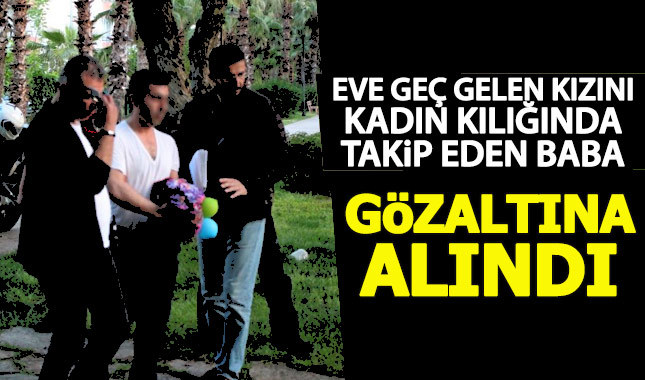 Kızını kadın kılığında takip eden baba gözaltına alındı