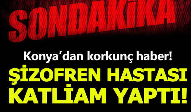 Konya'da Şizofren katil 5 kişiyi katletti