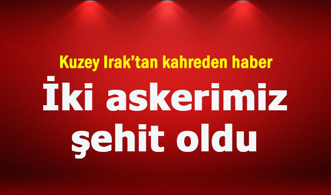 Kuzey Irak'ta iki askerimiz şehit oldu