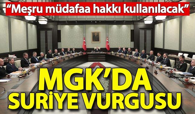 MGK'da flaş karar: Suriye'de meşru müdafaa hakkı kullanılacak