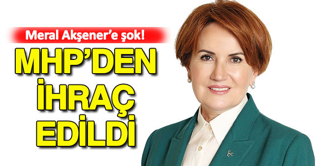 Merak Akşener MHP'den ihraç edildi
