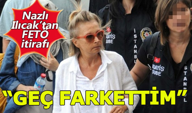 Nazlı Ilıcak'tan itiraf:Geç farkettim