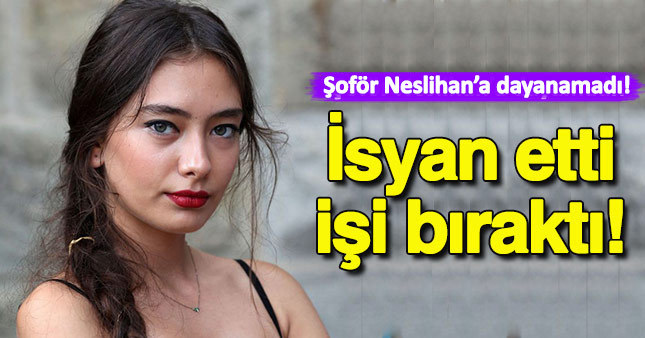 Neslihan Atagül'ün şoförü isyan edip işi bıraktı