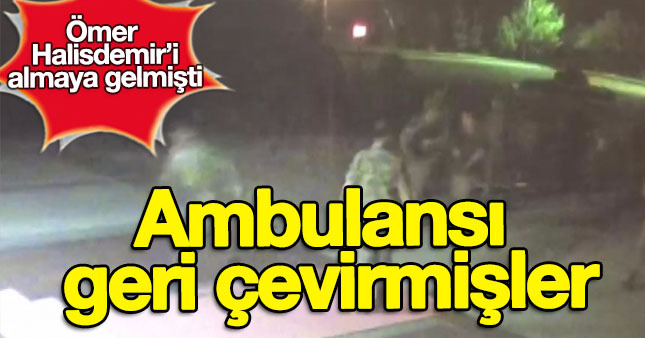 Ömer Halisdemir için gelen ambulansı geri çevirmişler