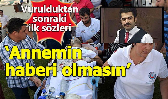 Saldırıya uğrayan savcının ilk sözleri: "Annemin haberi olmasın"