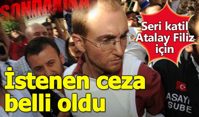 Seri katil Atalay Filiz için istenen ceza belli oldu